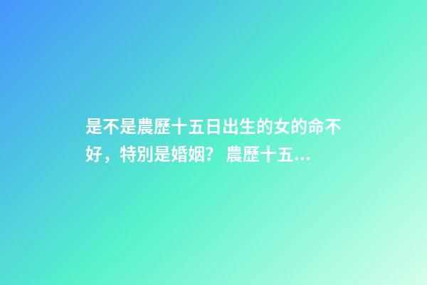 是不是農歷十五日出生的女的命不好，特別是婚姻？ 農歷十五出生的女孩-第1張-觀點-玄機派